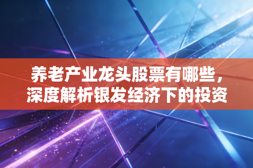 养老产业龙头股票有哪些，深度解析银发经济下的投资机遇与避坑指南