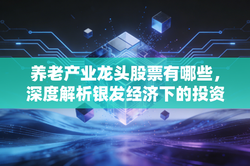 养老产业龙头股票有哪些，深度解析银发经济下的投资机遇与避坑指南