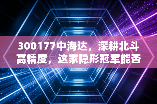 300177中海达，深耕北斗高精度，这家隐形冠军能否在自动驾驶浪潮中突围？