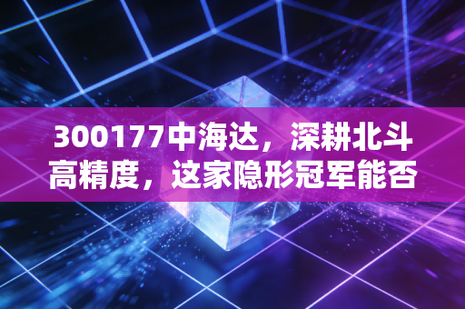 300177中海达,深耕北斗高精度,这家隐形冠军能否在自动驾驶浪潮中突围?