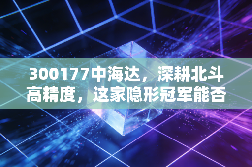 300177中海达，深耕北斗高精度，这家隐形冠军能否在自动驾驶浪潮中突围？