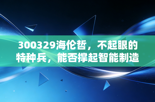 300329海伦哲，不起眼的特种兵，能否撑起智能制造的一片天？