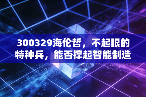 300329海伦哲，不起眼的特种兵，能否撑起智能制造的一片天？