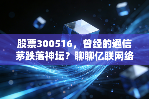 股票300516，曾经的通信茅跌落神坛？聊聊亿联网络的焦虑与希望