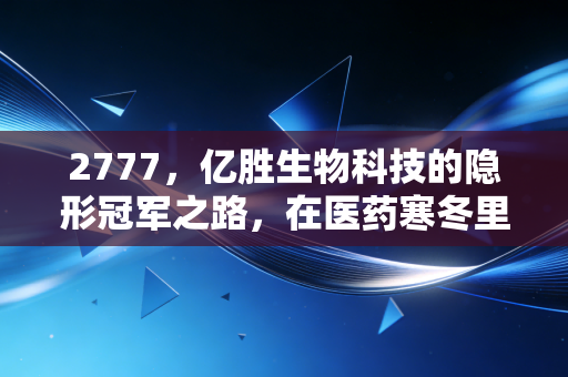 2777,亿胜生物科技的隐形冠军之路,在医药寒冬里我们还能信什么?