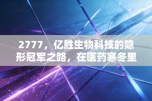 2777，亿胜生物科技的隐形冠军之路，在医药寒冬里我们还能信什么？