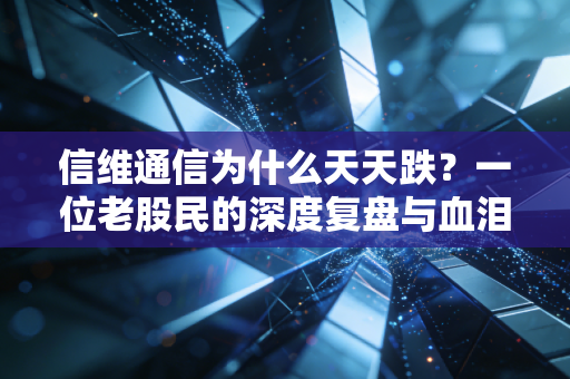 信维通信为什么天天跌？一位老股民的深度复盘与血泪反思