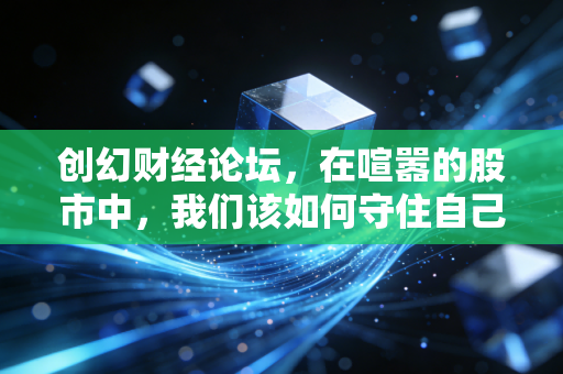 创幻财经论坛，在喧嚣的股市中，我们该如何守住自己的钱袋子？