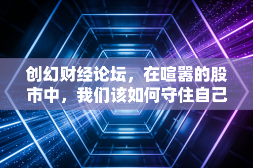 创幻财经论坛，在喧嚣的股市中，我们该如何守住自己的钱袋子？