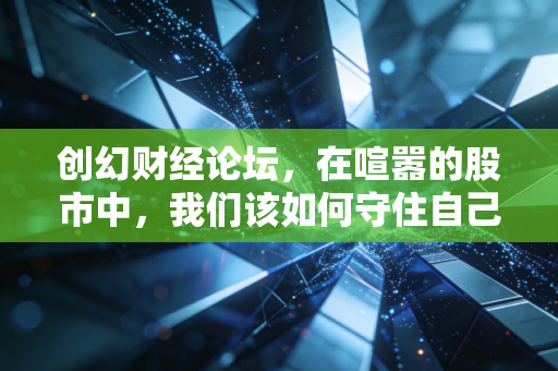 创幻财经论坛，在喧嚣的股市中，我们该如何守住自己的钱袋子？