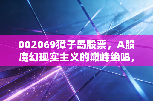 002069獐子岛股票，A股魔幻现实主义的巅峰绝唱，一场关于扇贝的荒诞漂流记