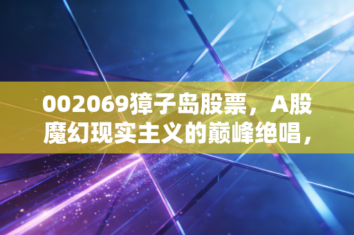 002069獐子岛股票，A股魔幻现实主义的巅峰绝唱，一场关于扇贝的荒诞漂流记