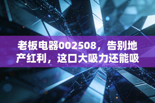 老板电器002508,告别地产红利,这口大吸力还能吸走多少焦虑?