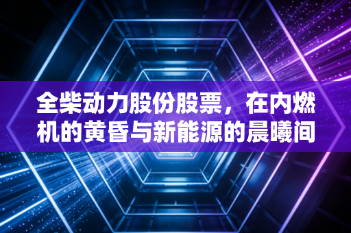 全柴动力股份股票，在内燃机的黄昏与新能源的晨曦间，做一只耐心的老黄牛