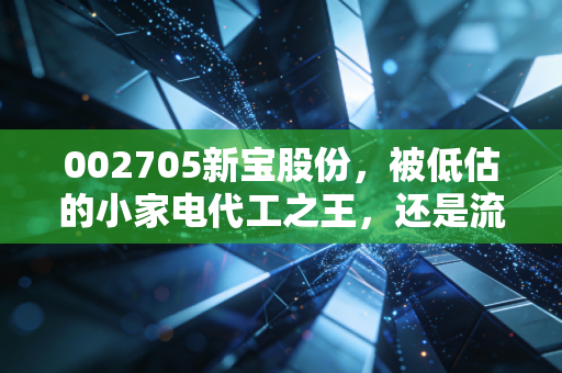 002705新宝股份，被低估的小家电代工之王，还是流量红利消退后的困兽？