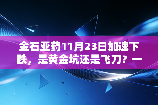 金石亚药11月23日加速下跌，是黄金坑还是飞刀？一个老股民的深度复盘
