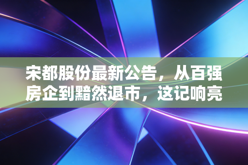 宋都股份最新公告，从百强房企到黯然退市，这记响亮的耳光打醒了谁？