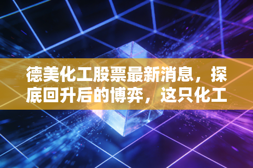德美化工股票最新消息，探底回升后的博弈，这只化工老将还能打吗？