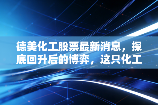 德美化工股票最新消息，探底回升后的博弈，这只化工老将还能打吗？