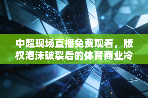 中超现场直播免费观看,版权泡沫破裂后的体育商业冷思考