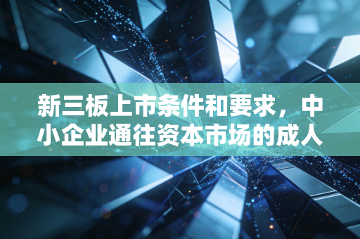 新三板上市条件和要求，中小企业通往资本市场的成人礼，究竟难在哪里？