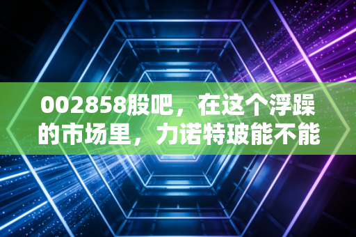 002858股吧,在这个浮躁的市场里,力诺特玻能不能成为你账户里的定海神针?