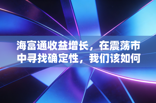 海富通收益增长，在震荡市中寻找确定性，我们该如何理解这只老将的含金量？
