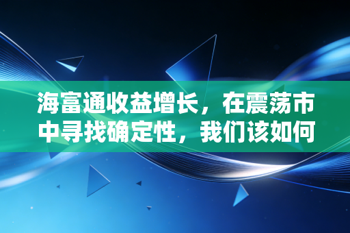 海富通收益增长，在震荡市中寻找确定性，我们该如何理解这只老将的含金量？