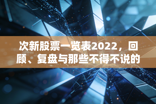 次新股票一览表2022，回顾、复盘与那些不得不说的投资逻辑