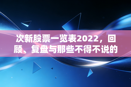 次新股票一览表2022，回顾、复盘与那些不得不说的投资逻辑