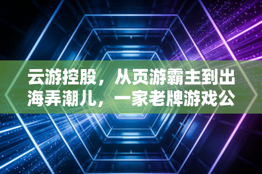 云游控股，从页游霸主到出海弄潮儿，一家老牌游戏公司的十年浮沉录