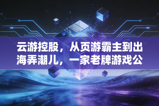 云游控股，从页游霸主到出海弄潮儿，一家老牌游戏公司的十年浮沉录
