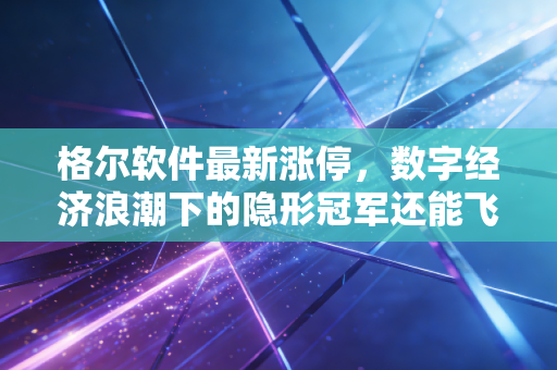 格尔软件最新涨停，数字经济浪潮下的隐形冠军还能飞多高？
