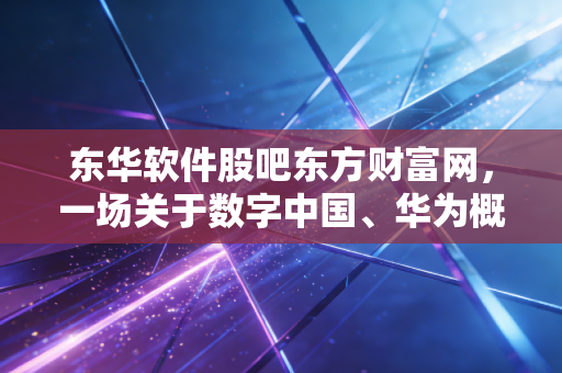 东华软件股吧东方财富网，一场关于数字中国、华为概念与散户心态的深度复盘