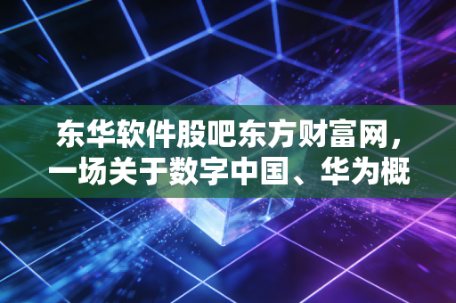 东华软件股吧东方财富网，一场关于数字中国、华为概念与散户心态的深度复盘