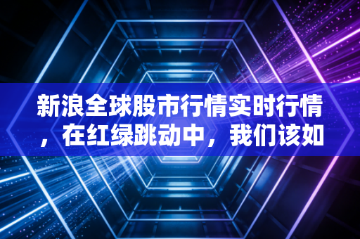 新浪全球股市行情实时行情，在红绿跳动中，我们该如何安放那颗焦虑的心？