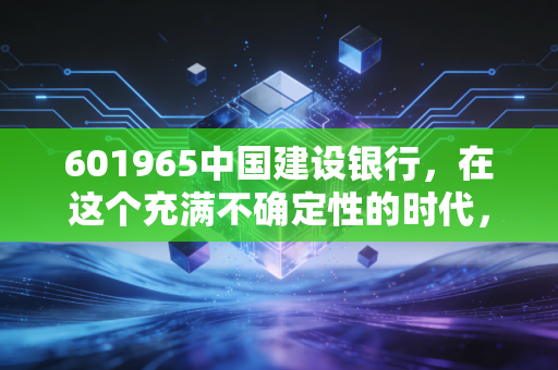 601965中国建设银行,在这个充满不确定性的时代,它是你的压舱石吗?