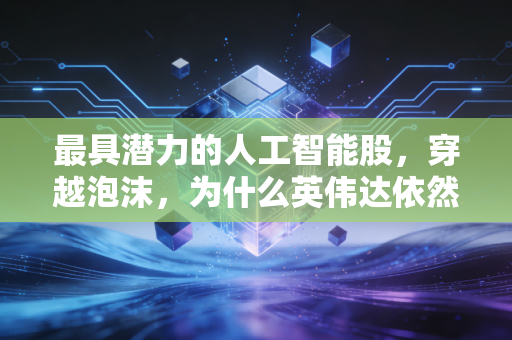 最具潜力的人工智能股,穿越泡沫,为什么英伟达依然是不可撼动的王者?