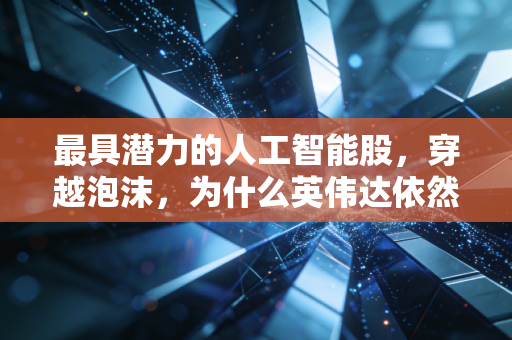 最具潜力的人工智能股，穿越泡沫，为什么英伟达依然是不可撼动的王者？