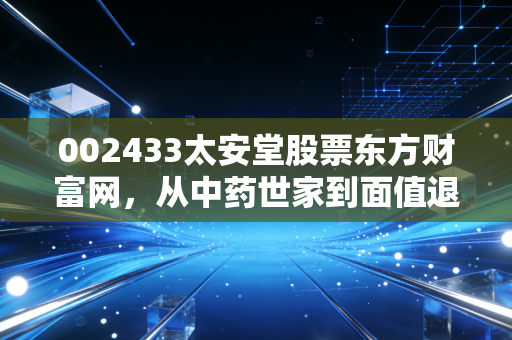 002433太安堂股票东方财富网，从中药世家到面值退市，一场关于贪婪与遗忘的沉痛警示