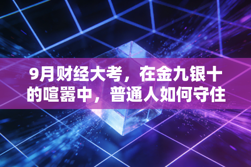 9月财经大考，在金九银十的喧嚣中，普通人如何守住钱袋子？