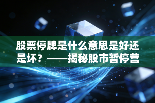股票停牌是什么意思是好还是坏？——揭秘股市暂停营业背后的博弈与散户生存法则