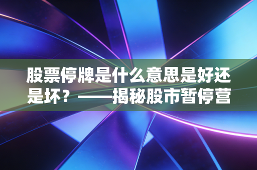 股票停牌是什么意思是好还是坏？——揭秘股市暂停营业背后的博弈与散户生存法则