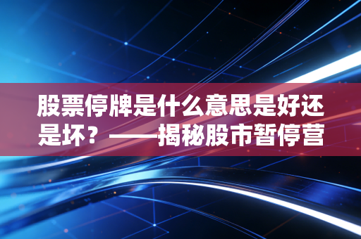股票停牌是什么意思是好还是坏？——揭秘股市暂停营业背后的博弈与散户生存法则