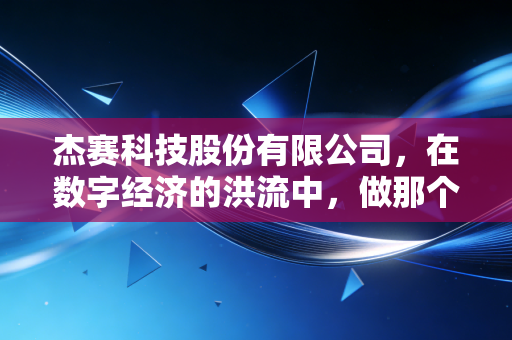 杰赛科技股份有限公司，在数字经济的洪流中，做那个最硬核的铺路人