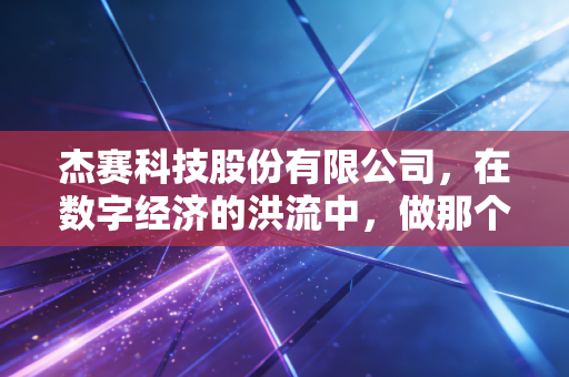 杰赛科技股份有限公司，在数字经济的洪流中，做那个最硬核的铺路人