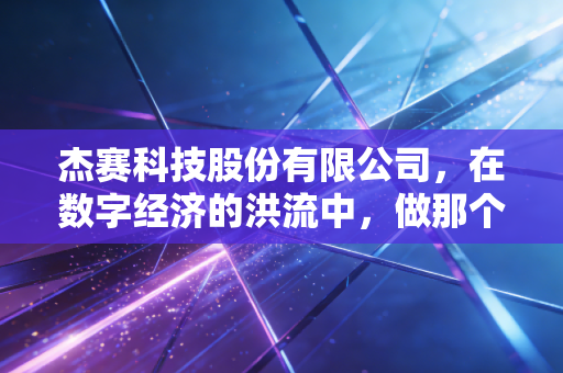 杰赛科技股份有限公司，在数字经济的洪流中，做那个最硬核的铺路人