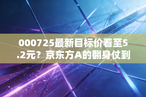 000725最新目标价看至5.2元？京东方A的翻身仗到底能不能赢？