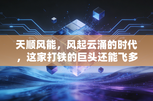 天顺风能，风起云涌的时代，这家打铁的巨头还能飞多高？