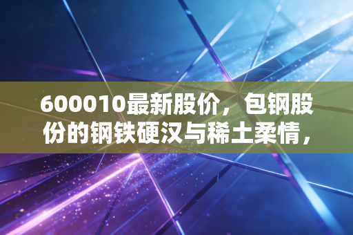 600010最新股价,包钢股份的钢铁硬汉与稀土柔情,我们还能再信一次吗?